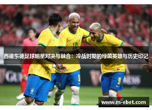 西德东德足球明星对决与融合：冷战时期的绿茵英雄与历史印记