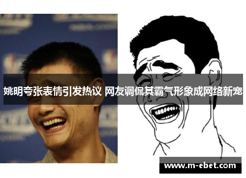 姚明夸张表情引发热议 网友调侃其霸气形象成网络新宠