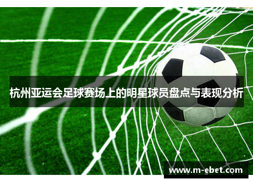 杭州亚运会足球赛场上的明星球员盘点与表现分析