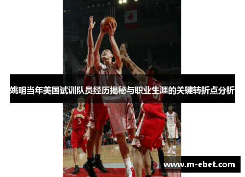 姚明当年美国试训队员经历揭秘与职业生涯的关键转折点分析