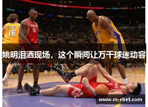 姚明泪洒现场，这个瞬间让万千球迷动容