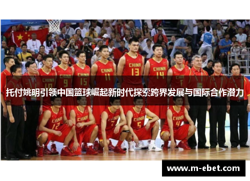 托付姚明引领中国篮球崛起新时代探索跨界发展与国际合作潜力