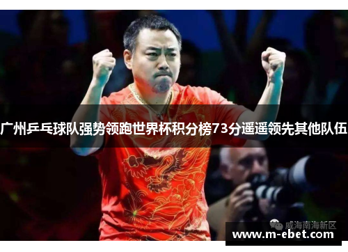 广州乒乓球队强势领跑世界杯积分榜73分遥遥领先其他队伍