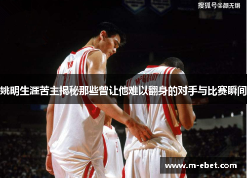 姚明生涯苦主揭秘那些曾让他难以翻身的对手与比赛瞬间