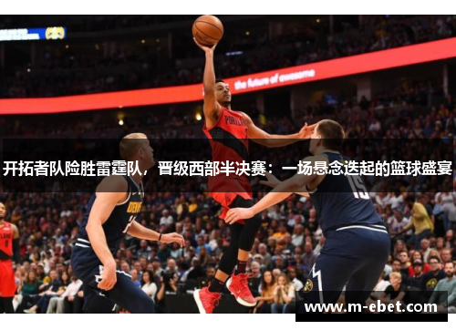 开拓者队险胜雷霆队，晋级西部半决赛：一场悬念迭起的篮球盛宴