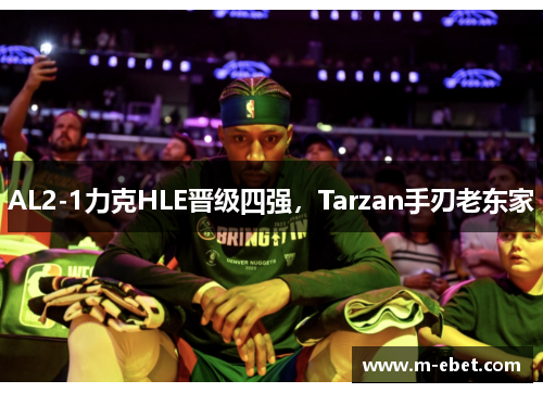 AL2-1力克HLE晋级四强，Tarzan手刃老东家