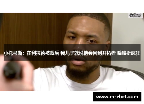 小托马斯：在利拉德被裁后 我儿子就说他会回到开拓者 哈哈挺疯狂