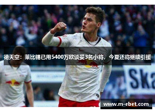 德天空：莱比锡已用5400万欧谈妥3名小将，今夏还将继续引援
