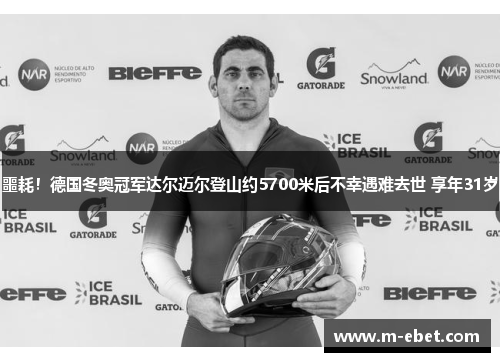 噩耗！德国冬奥冠军达尔迈尔登山约5700米后不幸遇难去世 享年31岁