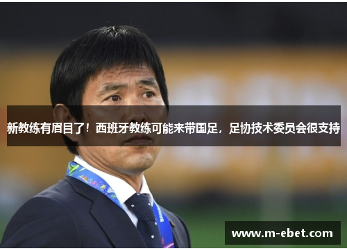 新教练有眉目了！西班牙教练可能来带国足，足协技术委员会很支持