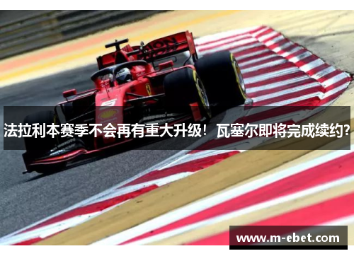 法拉利本赛季不会再有重大升级！瓦塞尔即将完成续约？