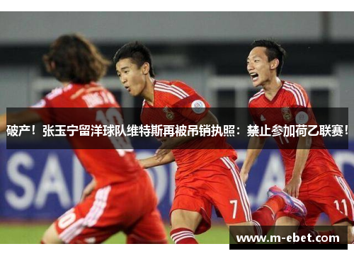 破产！张玉宁留洋球队维特斯再被吊销执照：禁止参加荷乙联赛！