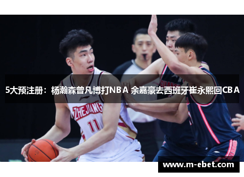 5大预注册：杨瀚森曾凡博打NBA 余嘉豪去西班牙崔永熙回CBA